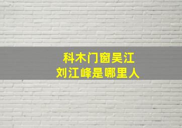 科木门窗吴江刘江峰是哪里人