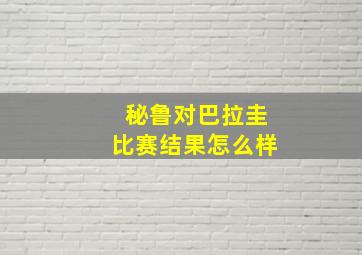 秘鲁对巴拉圭比赛结果怎么样