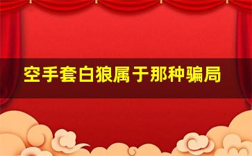 空手套白狼属于那种骗局