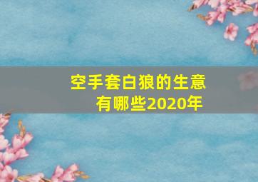 空手套白狼的生意有哪些2020年