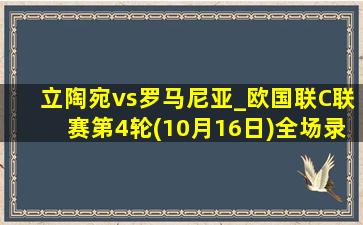 立陶宛vs罗马尼亚_欧国联C联赛第4轮(10月16日)全场录像