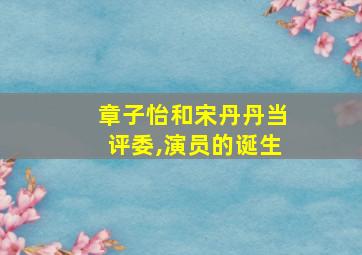 章子怡和宋丹丹当评委,演员的诞生