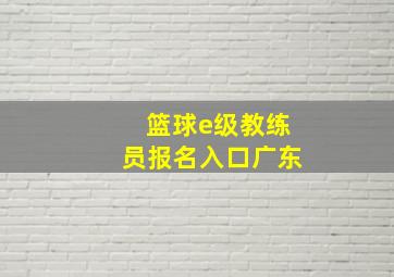 篮球e级教练员报名入口广东