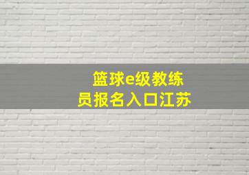 篮球e级教练员报名入口江苏