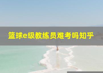 篮球e级教练员难考吗知乎