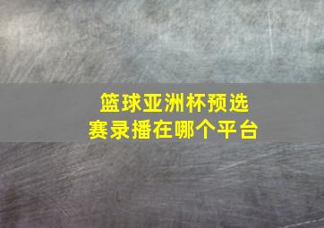 篮球亚洲杯预选赛录播在哪个平台