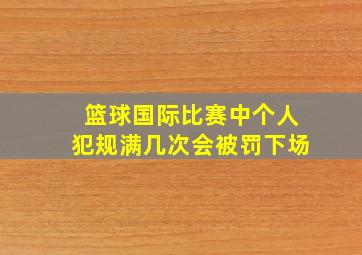 篮球国际比赛中个人犯规满几次会被罚下场