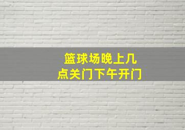 篮球场晚上几点关门下午开门