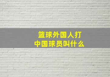 篮球外国人打中国球员叫什么