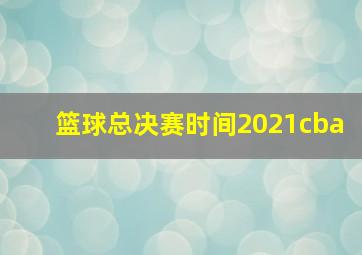 篮球总决赛时间2021cba