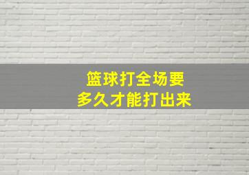 篮球打全场要多久才能打出来