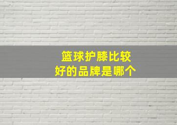 篮球护膝比较好的品牌是哪个