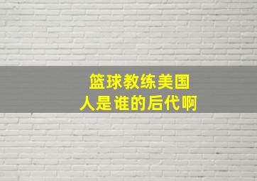 篮球教练美国人是谁的后代啊