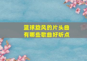 篮球旋风的片头曲有哪些歌曲好听点