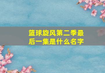 篮球旋风第二季最后一集是什么名字