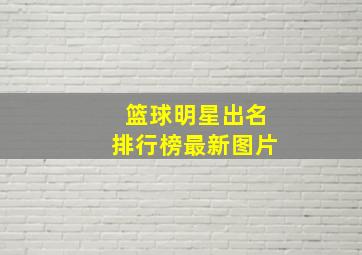 篮球明星出名排行榜最新图片