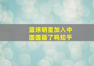 篮球明星加入中国国籍了吗知乎