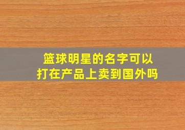 篮球明星的名字可以打在产品上卖到国外吗