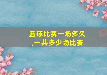 篮球比赛一场多久,一共多少场比赛