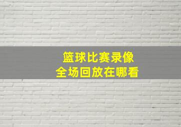 篮球比赛录像全场回放在哪看