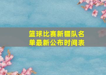 篮球比赛新疆队名单最新公布时间表