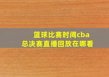 篮球比赛时间cba总决赛直播回放在哪看