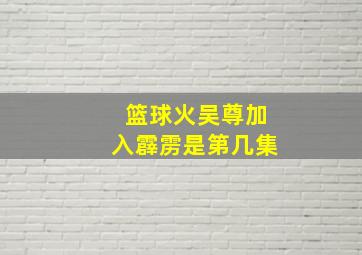 篮球火吴尊加入霹雳是第几集