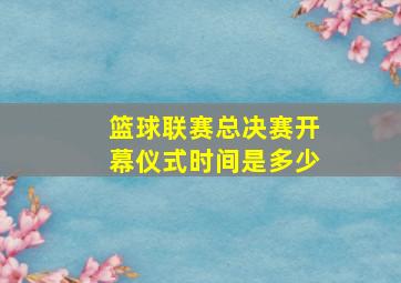 篮球联赛总决赛开幕仪式时间是多少