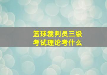 篮球裁判员三级考试理论考什么