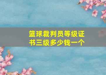 篮球裁判员等级证书三级多少钱一个