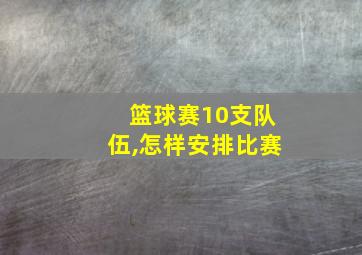 篮球赛10支队伍,怎样安排比赛