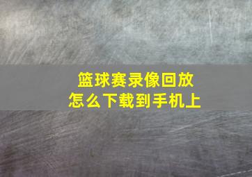 篮球赛录像回放怎么下载到手机上