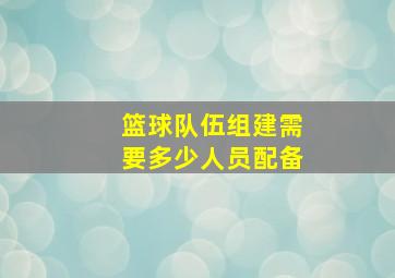 篮球队伍组建需要多少人员配备