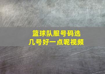 篮球队服号码选几号好一点呢视频