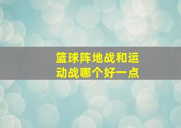 篮球阵地战和运动战哪个好一点