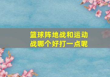 篮球阵地战和运动战哪个好打一点呢