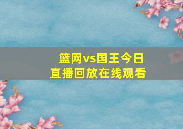 篮网vs国王今日直播回放在线观看