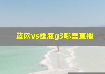 篮网vs雄鹿g3哪里直播