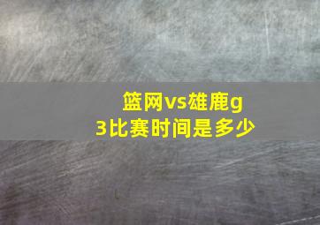 篮网vs雄鹿g3比赛时间是多少