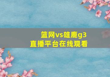 篮网vs雄鹿g3直播平台在线观看