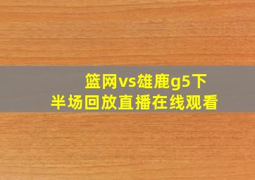 篮网vs雄鹿g5下半场回放直播在线观看