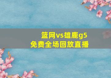 篮网vs雄鹿g5免费全场回放直播