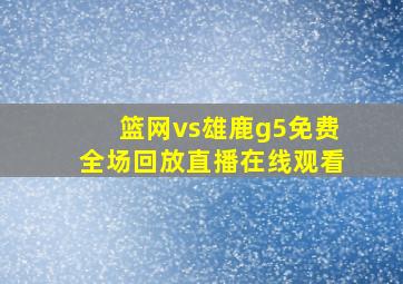 篮网vs雄鹿g5免费全场回放直播在线观看