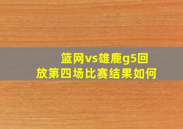 篮网vs雄鹿g5回放第四场比赛结果如何