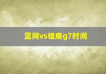 篮网vs雄鹿g7时间