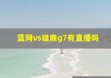 篮网vs雄鹿g7有直播吗