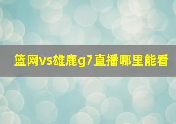 篮网vs雄鹿g7直播哪里能看