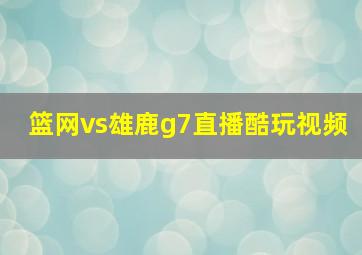 篮网vs雄鹿g7直播酷玩视频