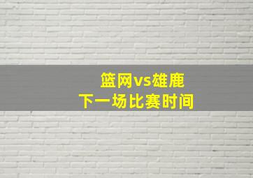 篮网vs雄鹿下一场比赛时间