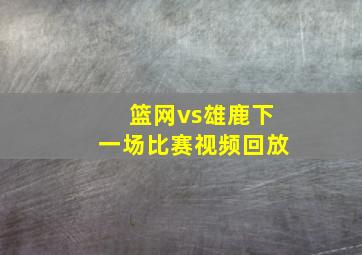 篮网vs雄鹿下一场比赛视频回放